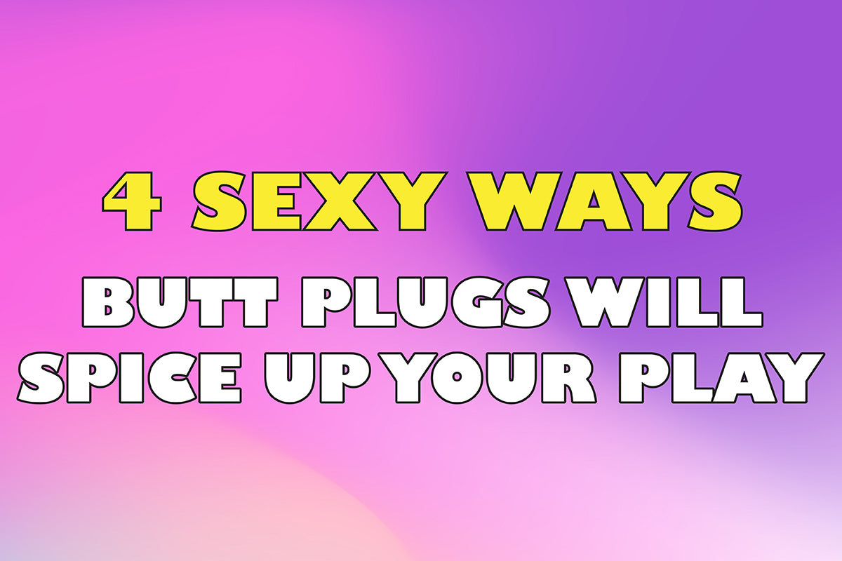 4 Sexy Ways a Butt Plug Will Spice Up Your Play!